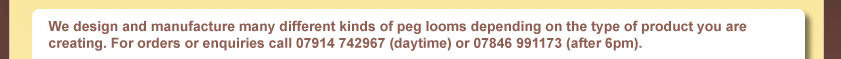 We design and manufacture many different kinds of peg looms depending on the type of product you are creating. For orders or enquiries call 07575 812171 (anytime).
